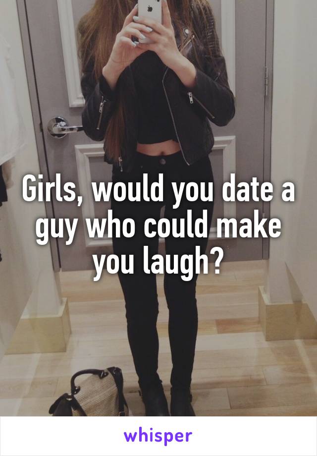 Girls, would you date a guy who could make you laugh?