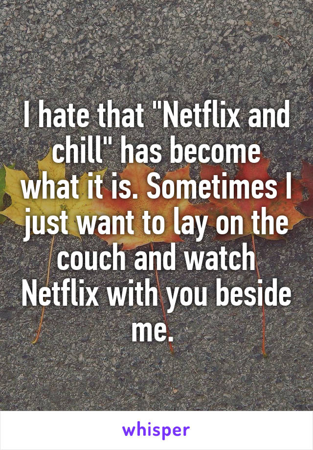 I hate that "Netflix and chill" has become what it is. Sometimes I just want to lay on the couch and watch Netflix with you beside me. 