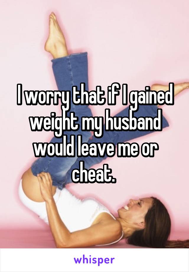 I worry that if I gained weight my husband would leave me or cheat. 