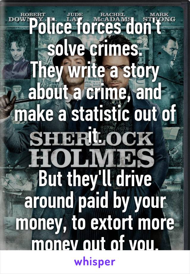 Police forces don't solve crimes.
They write a story about a crime, and make a statistic out of it.

But they'll drive around paid by your money, to extort more money out of you.