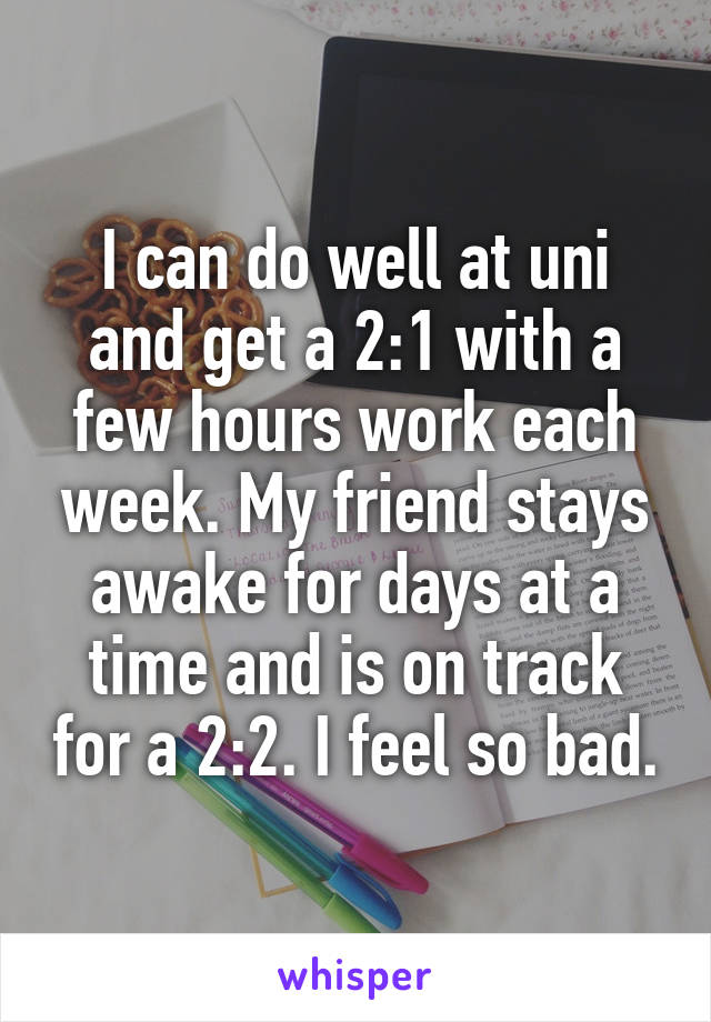 I can do well at uni and get a 2:1 with a few hours work each week. My friend stays awake for days at a time and is on track for a 2:2. I feel so bad.