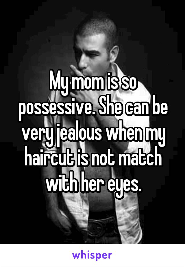 My mom is so possessive. She can be very jealous when my haircut is not match with her eyes.