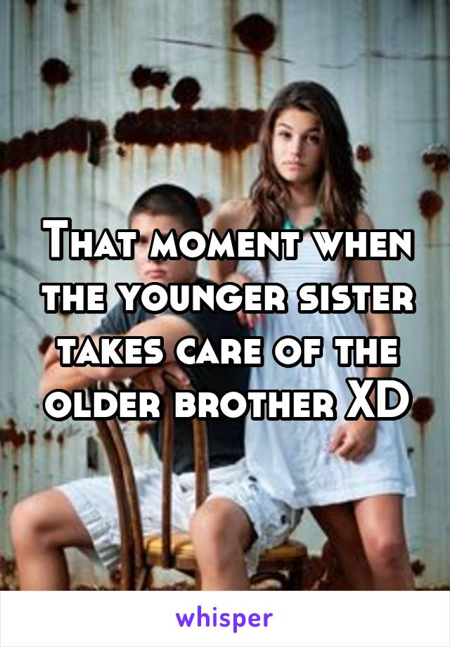 That moment when the younger sister takes care of the older brother XD