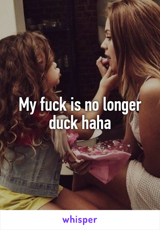 My fuck is no longer duck haha