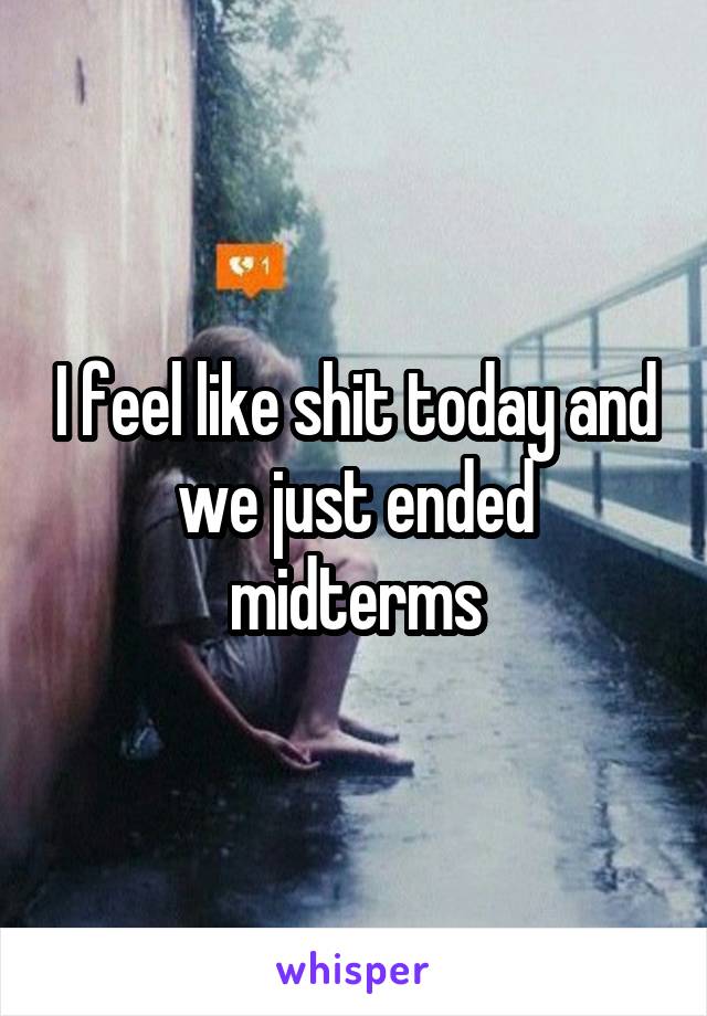 I feel like shit today and we just ended midterms