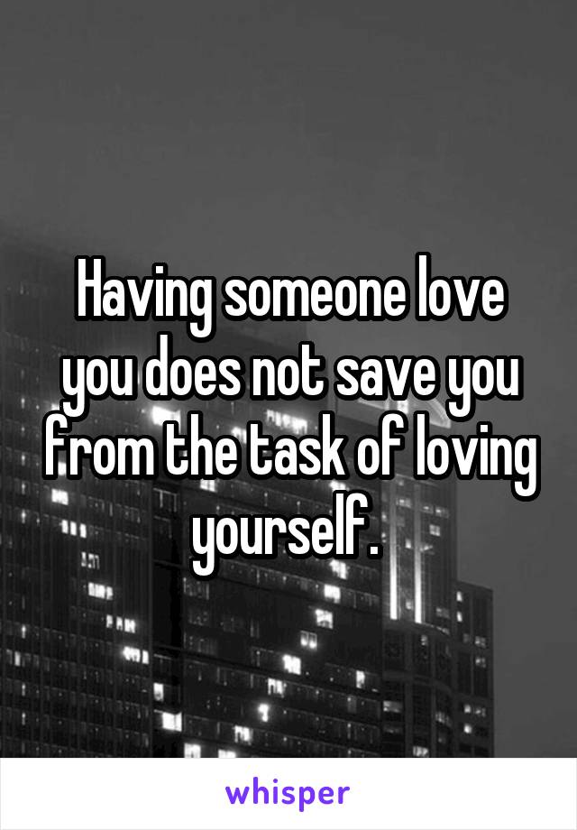 Having someone love you does not save you from the task of loving yourself. 