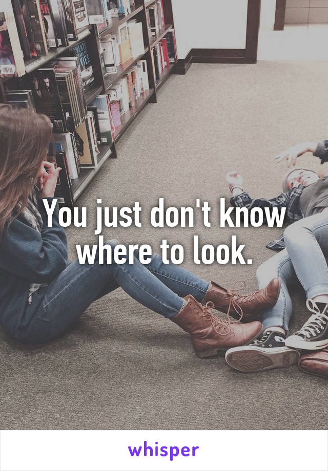 You just don't know where to look.