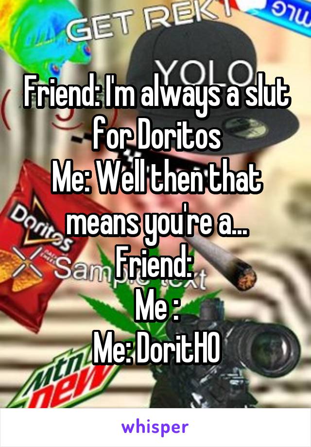 Friend: I'm always a slut for Doritos
Me: Well then that means you're a...
Friend: 
Me :
Me: DoritHO