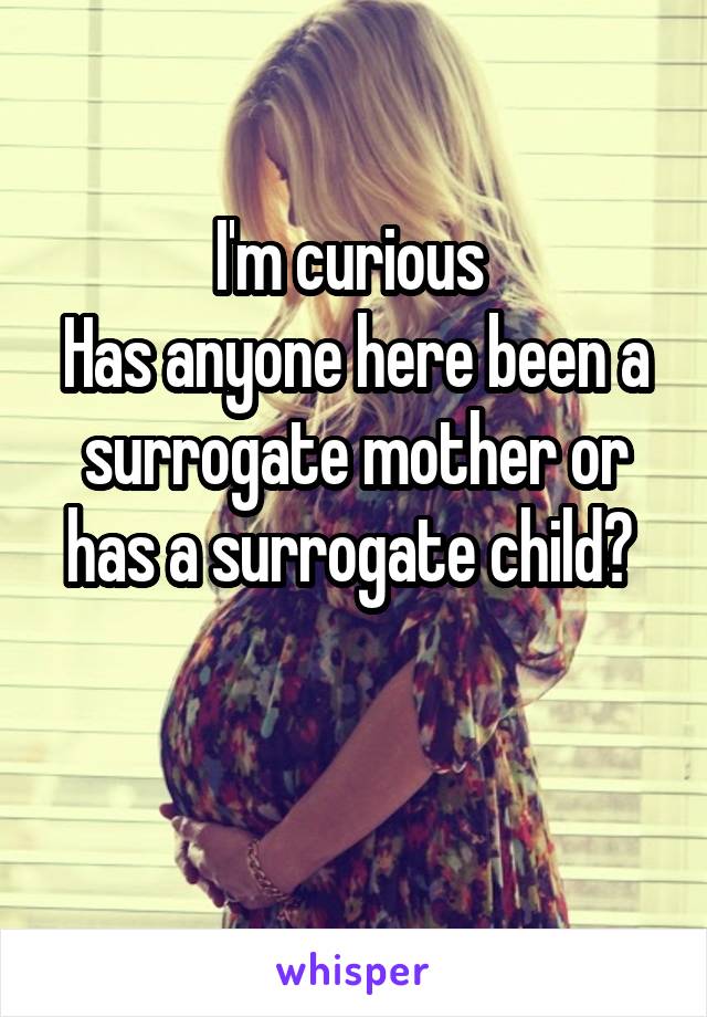 I'm curious 
Has anyone here been a surrogate mother or has a surrogate child? 

