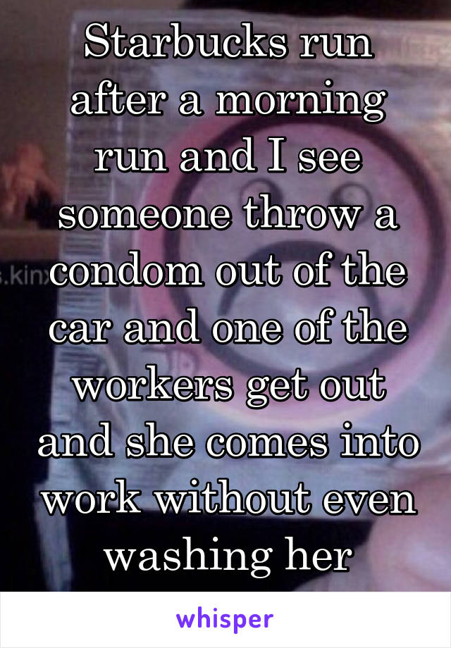 Starbucks run after a morning run and I see someone throw a condom out of the car and one of the workers get out and she comes into work without even washing her hands. 