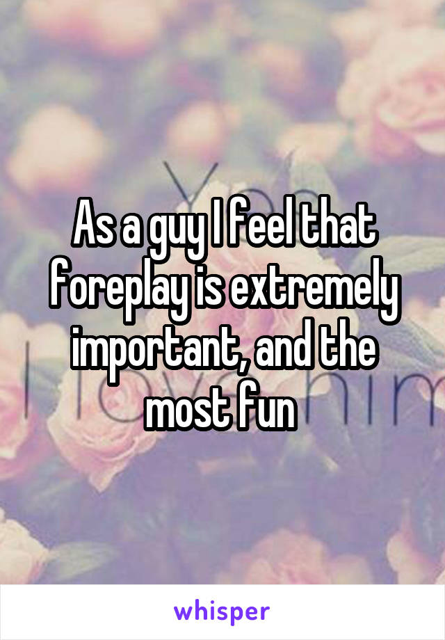 As a guy I feel that foreplay is extremely important, and the most fun 