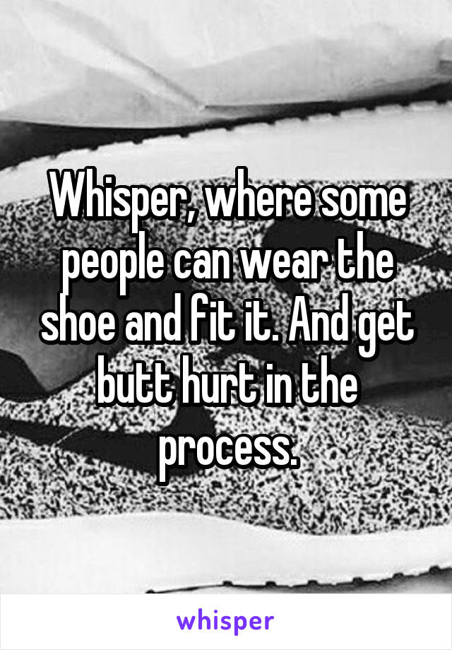 Whisper, where some people can wear the shoe and fit it. And get butt hurt in the process.