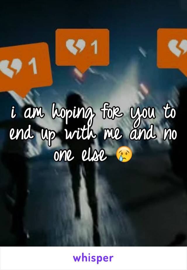 i am hoping for you to end up with me and no one else 😢