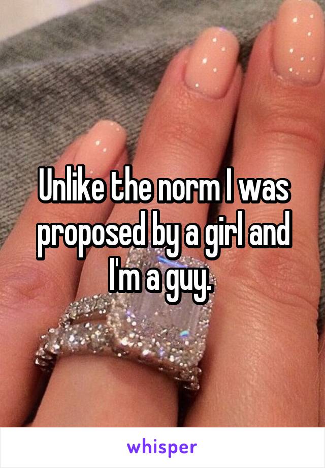 Unlike the norm I was proposed by a girl and I'm a guy. 