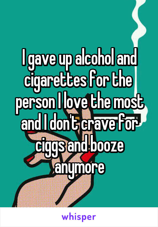 I gave up alcohol and cigarettes for the  person I love the most and I don't crave for ciggs and booze anymore