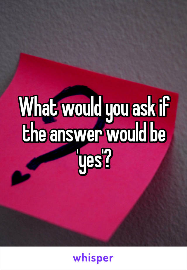 What would you ask if the answer would be 'yes'?