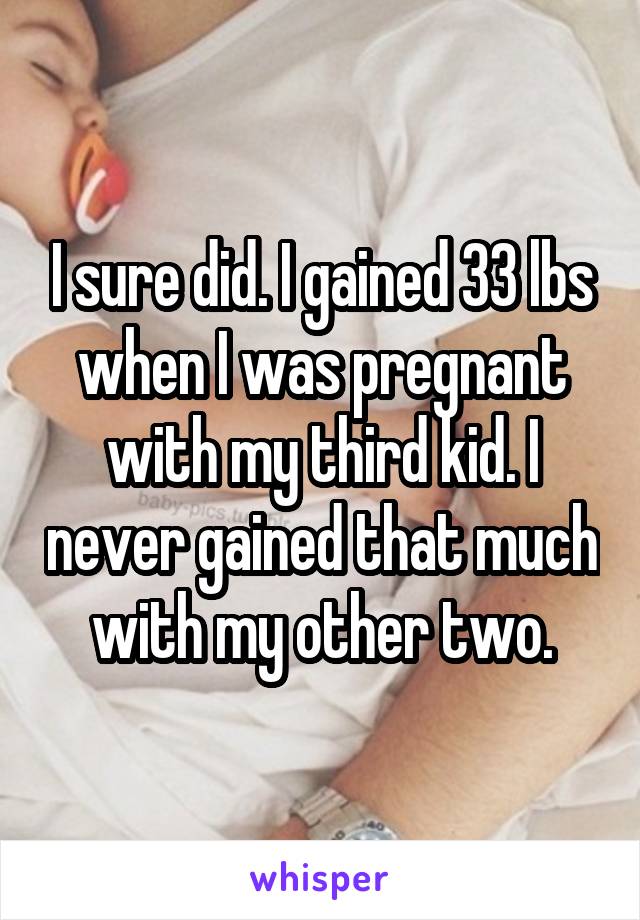 I sure did. I gained 33 lbs when I was pregnant with my third kid. I never gained that much with my other two.