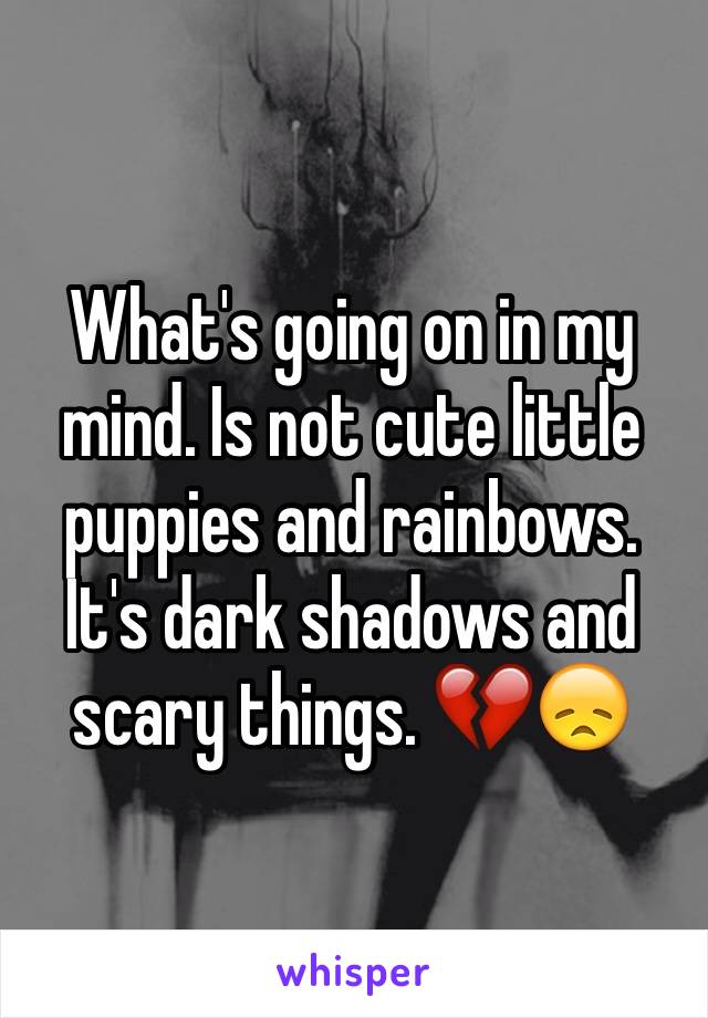 What's going on in my mind. Is not cute little puppies and rainbows. It's dark shadows and scary things. 💔😞