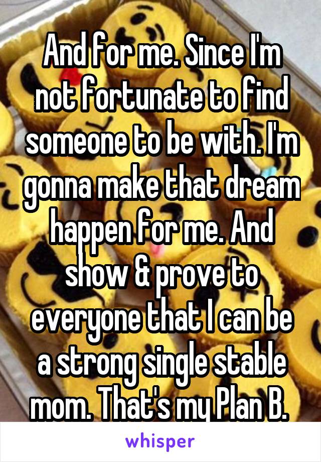 And for me. Since I'm not fortunate to find someone to be with. I'm gonna make that dream happen for me. And show & prove to everyone that I can be a strong single stable mom. That's my Plan B. 