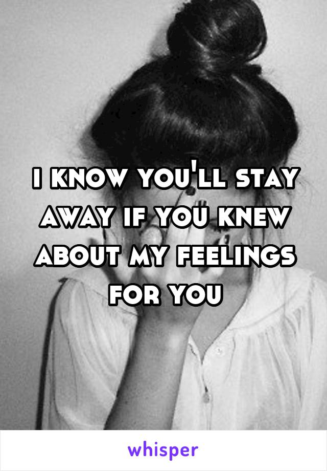 i know you'll stay away if you knew about my feelings for you