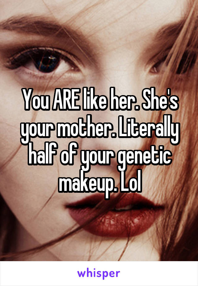 You ARE like her. She's your mother. Literally half of your genetic makeup. Lol