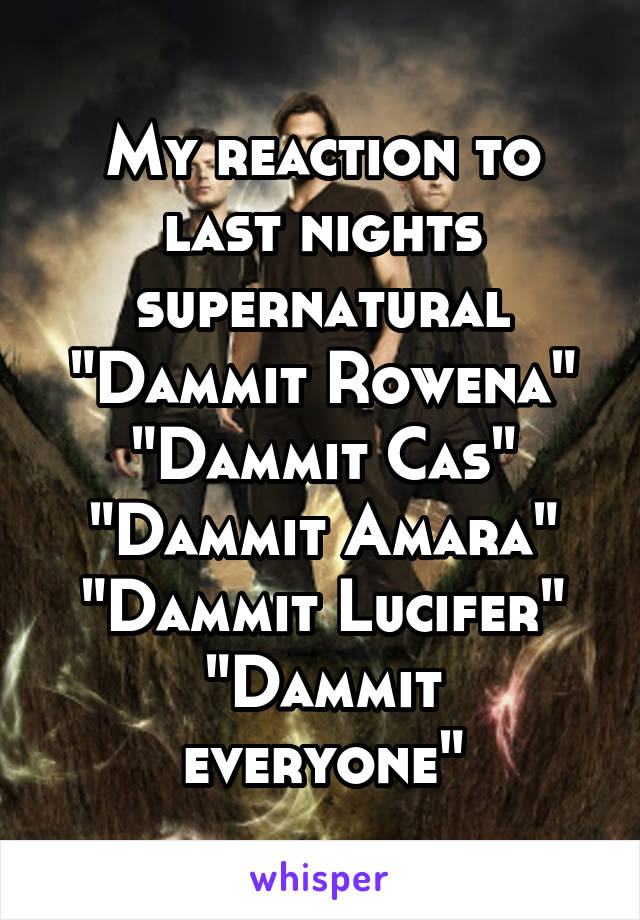 My reaction to last nights supernatural
"Dammit Rowena"
"Dammit Cas"
"Dammit Amara"
"Dammit Lucifer"
"Dammit everyone"