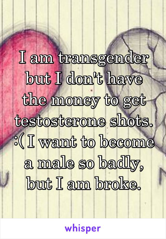 I am transgender but I don't have the money to get testosterone shots. :( I want to become a male so badly, but I am broke.