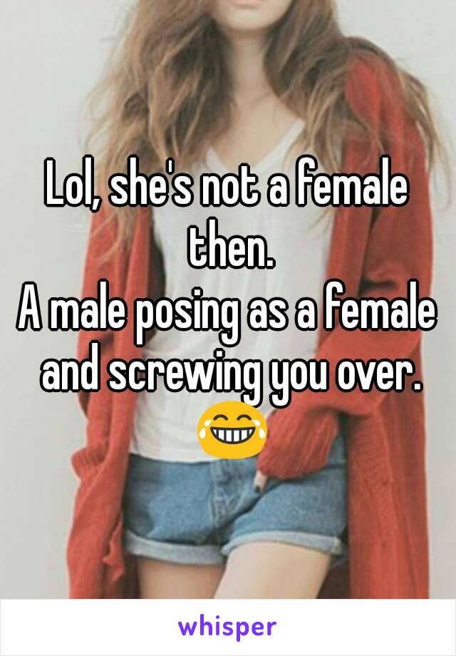 Lol, she's not a female then.
A male posing as a female and screwing you over. 😂