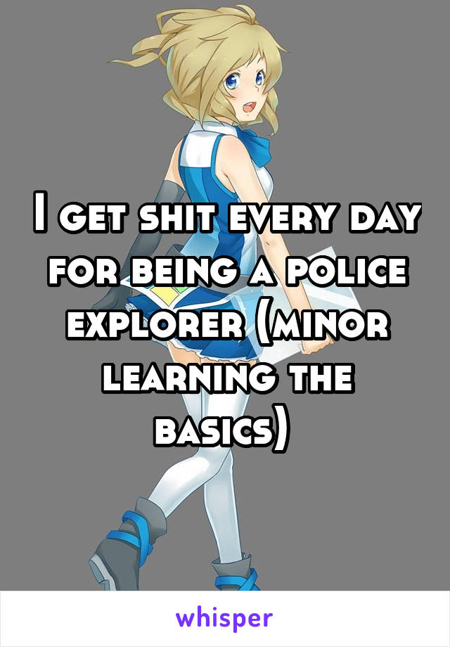 I get shit every day for being a police explorer (minor learning the basics) 