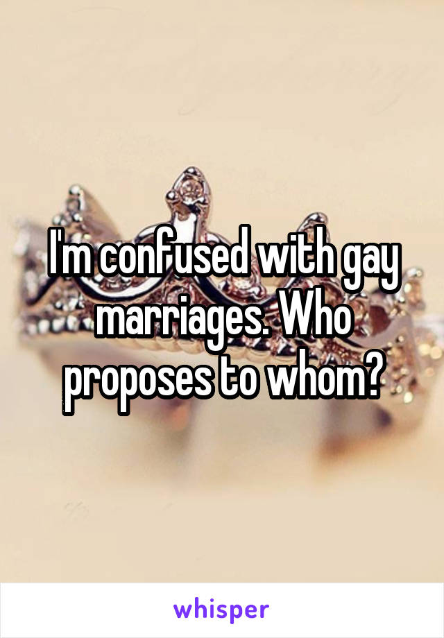 I'm confused with gay marriages. Who proposes to whom?