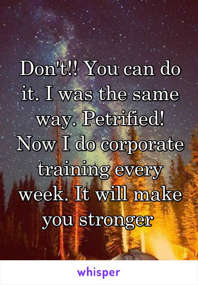 Don't!! You can do it. I was the same way. Petrified! Now I do corporate training every week. It will make you stronger 
