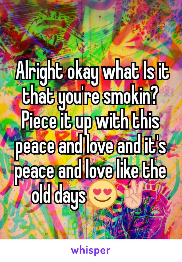  Alright okay what Is it that you're smokin? Piece it up with this peace and love and it's peace and love like the old days😍✌