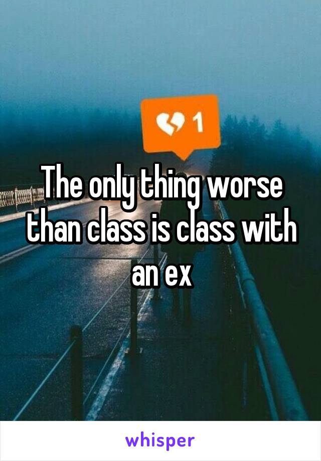 The only thing worse than class is class with an ex