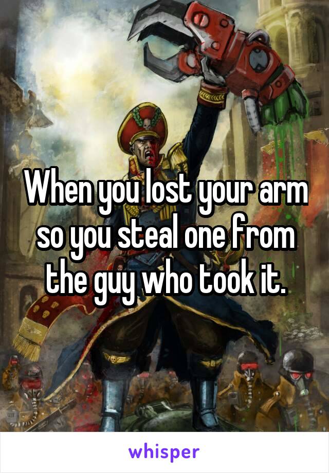 When you lost your arm so you steal one from the guy who took it.