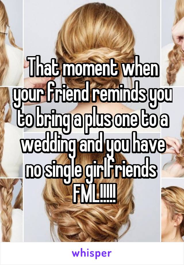 That moment when your friend reminds you to bring a plus one to a wedding and you have no single girlfriends 
 FML!!!!!