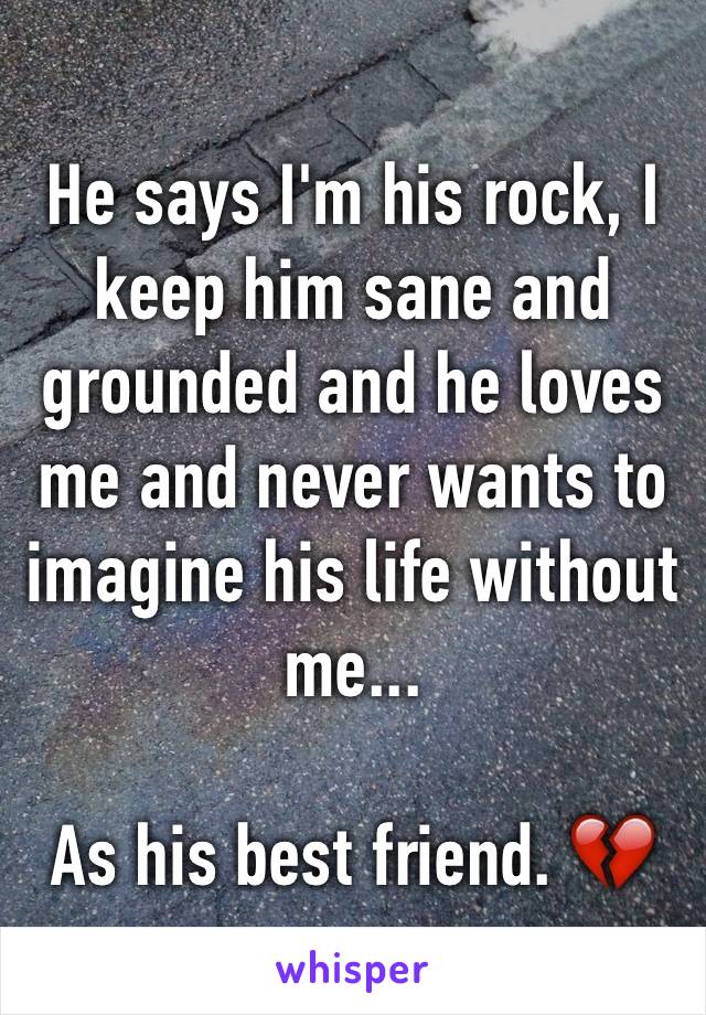 He says I'm his rock, I keep him sane and grounded and he loves me and never wants to imagine his life without me...

As his best friend. 💔