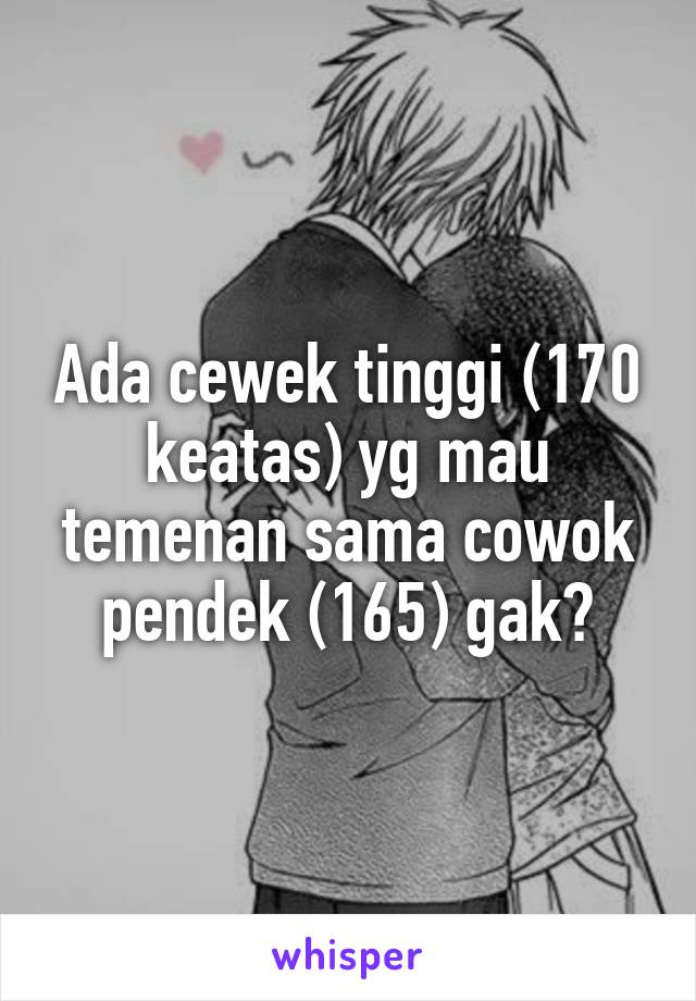 Ada cewek tinggi (170 keatas) yg mau temenan sama cowok pendek (165) gak?