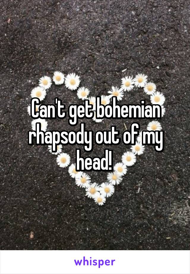 Can't get bohemian rhapsody out of my head! 