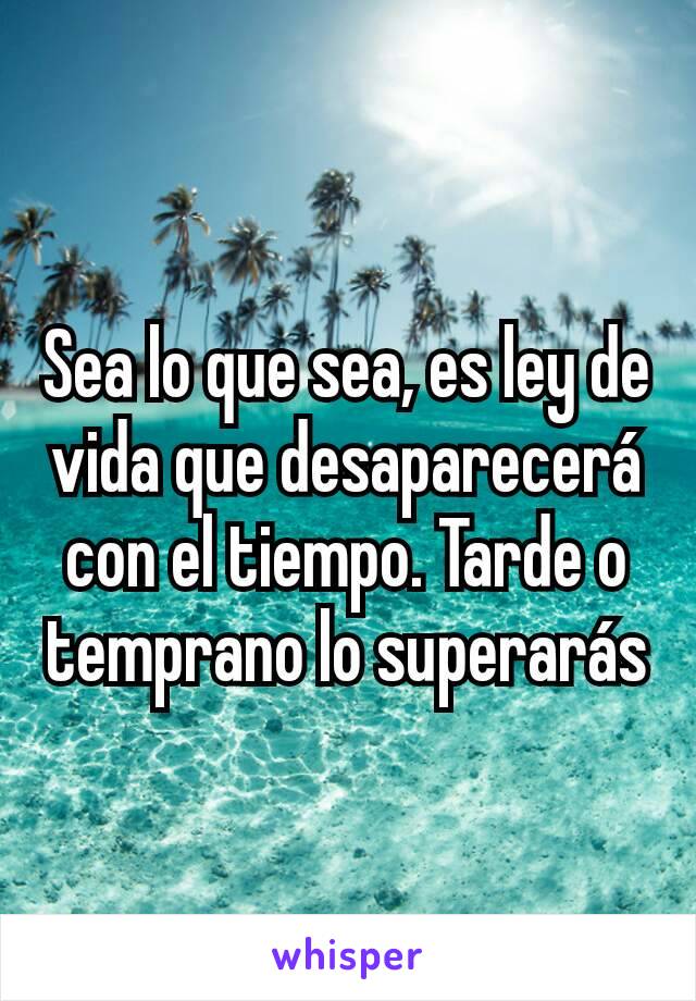 Sea lo que sea, es ley de vida que desaparecerá con el tiempo. Tarde o temprano lo superarás