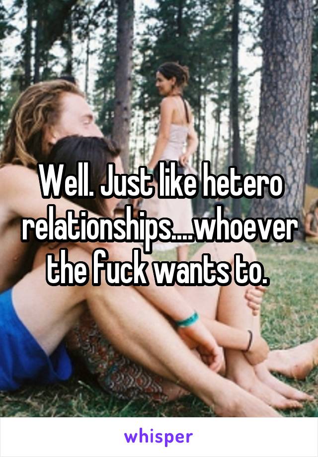 Well. Just like hetero relationships....whoever the fuck wants to. 