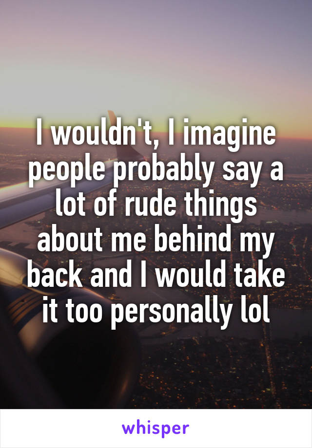 I wouldn't, I imagine people probably say a lot of rude things about me behind my back and I would take it too personally lol