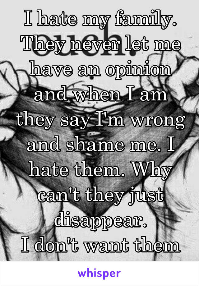 I hate my family.
They never let me have an opinion and when I am they say I'm wrong and shame me. I hate them. Why can't they just disappear.
I don't want them in my life.