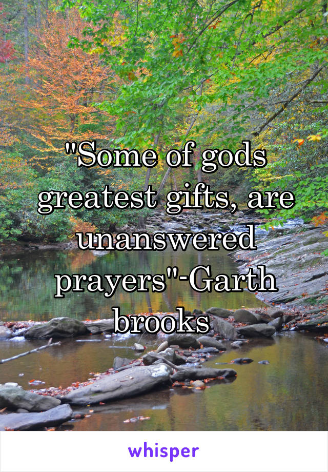 "Some of gods greatest gifts, are unanswered prayers"-Garth brooks 