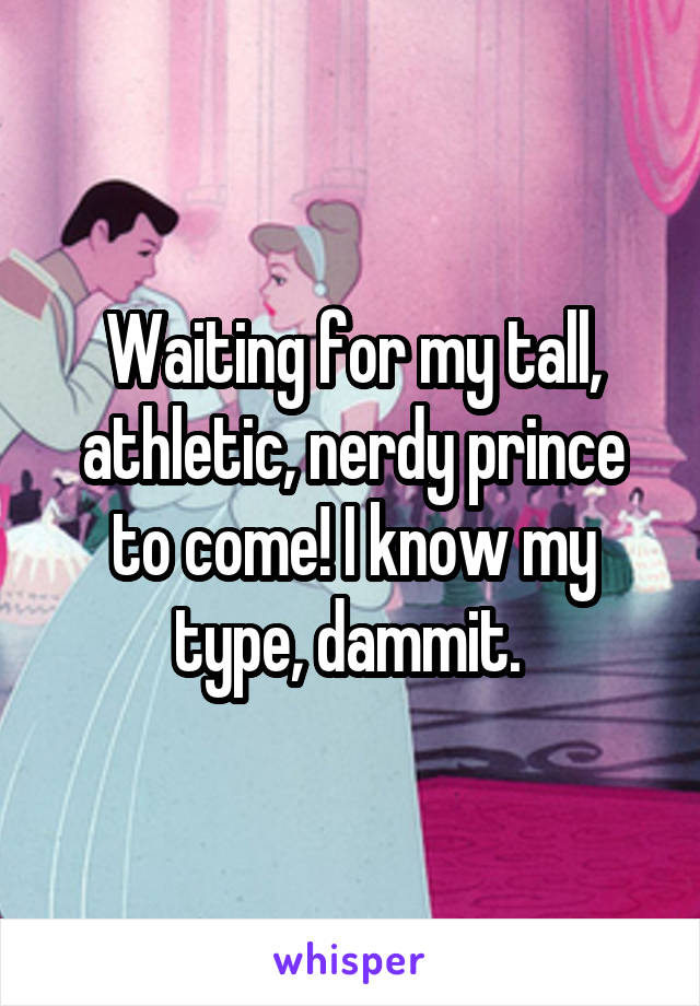 Waiting for my tall, athletic, nerdy prince to come! I know my type, dammit. 