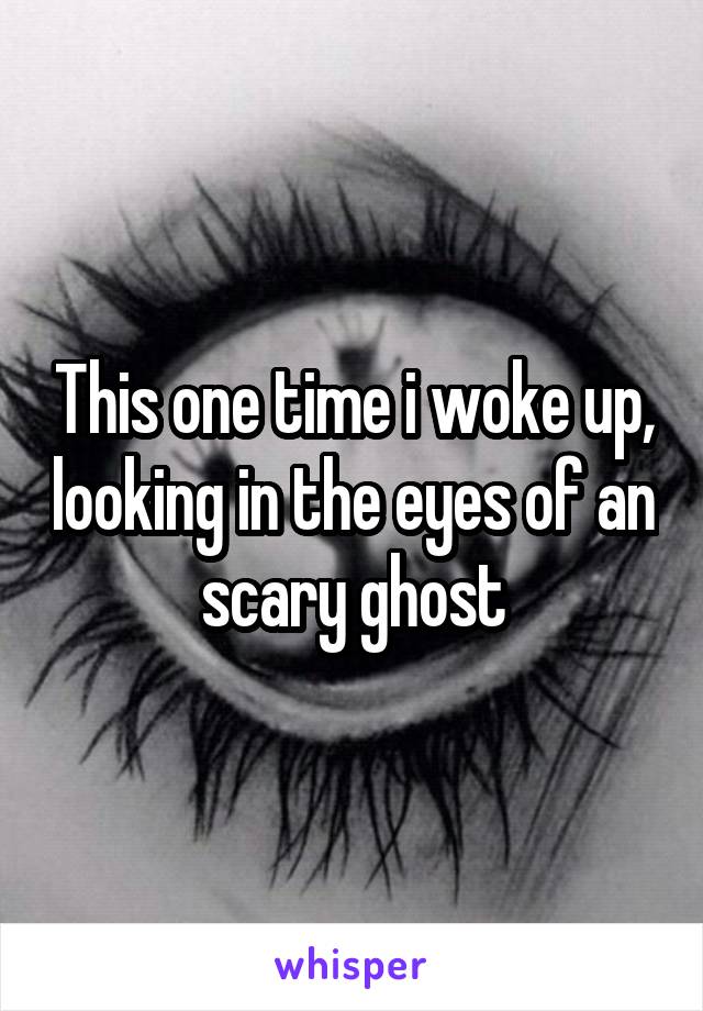 This one time i woke up, looking in the eyes of an scary ghost