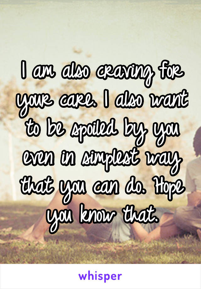 I am also craving for your care. I also want to be spoiled by you even in simplest way that you can do. Hope you know that.