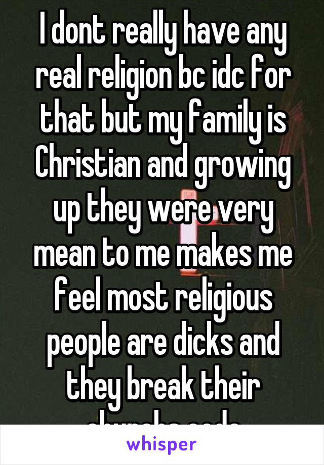 I dont really have any real religion bc idc for that but my family is Christian and growing up they were very mean to me makes me feel most religious people are dicks and they break their churchs code