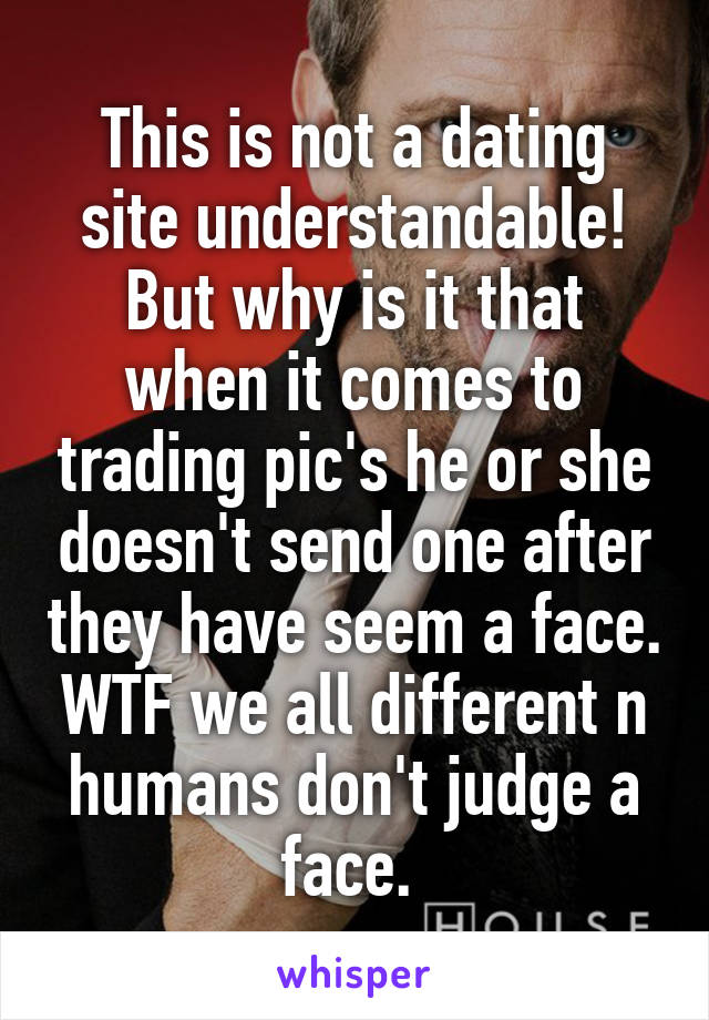 This is not a dating site understandable! But why is it that when it comes to trading pic's he or she doesn't send one after they have seem a face. WTF we all different n humans don't judge a face. 