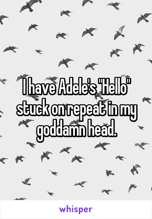 I have Adele's "Hello" stuck on repeat in my goddamn head.