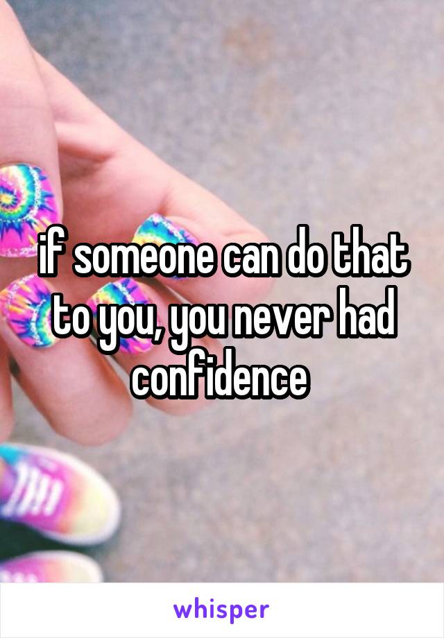 if someone can do that to you, you never had confidence 